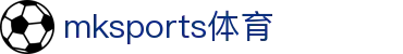 MK体育(mksports)官方网站-精彩体育赛事尽在MKSPORTS